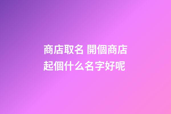 商店取名 開個商店起個什么名字好呢